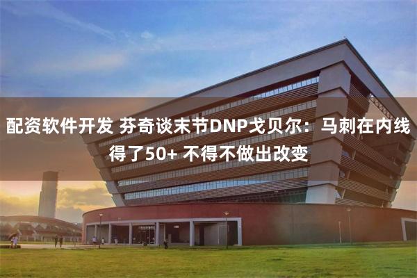 配资软件开发 芬奇谈末节DNP戈贝尔:马刺在内线得了50+ 不得不做出改变