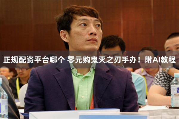 正规配资平台哪个 零元购鬼灭之刃手办!附AI教程