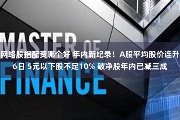 网络股指配资哪个好 年内新纪录!A股平均股价连升6日 5元以下股不足10% 破净股年内已减三成