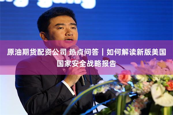 原油期货配资公司 热点问答｜如何解读新版美国国家安全战略报告