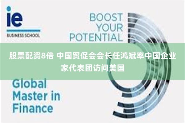 股票配资8倍 中国贸促会会长任鸿斌率中国企业家代表团访问美国