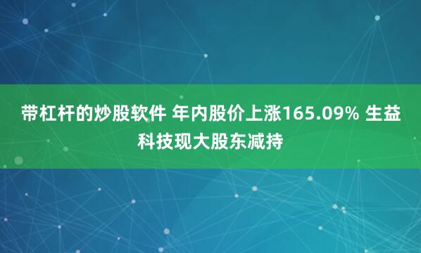 带杠杆的炒股软件 年内股价上涨165.09% 生益科技现大股东减持