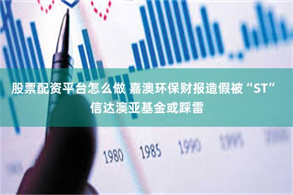 股票配资平台怎么做 嘉澳环保财报造假被“ST” 信达澳亚基金或踩雷