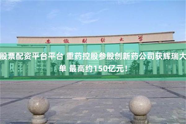 股票配资平台平台 重药控股参股创新药公司获辉瑞大单 最高约150亿元！