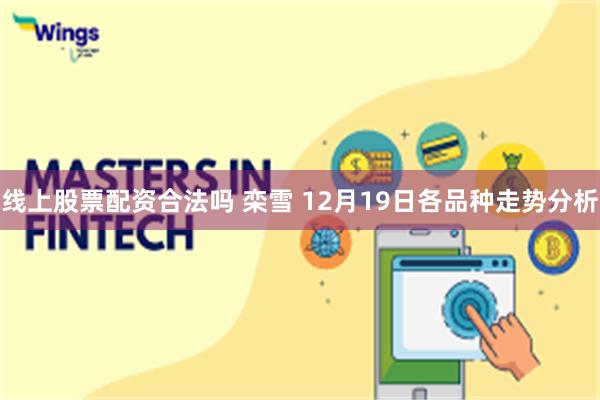 线上股票配资合法吗 栾雪 12月19日各品种走势分析