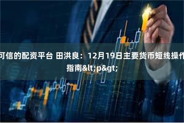 可信的配资平台 田洪良:12月19日主要货币短线操作指南<p>