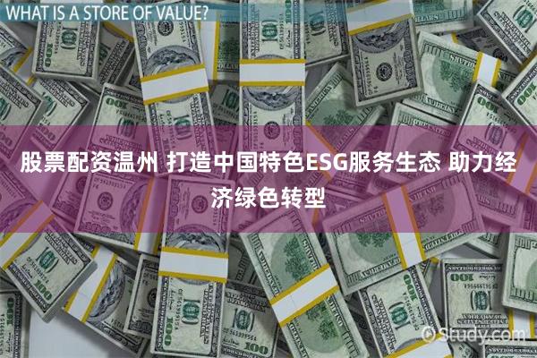 股票配资温州 打造中国特色ESG服务生态 助力经济绿色转型