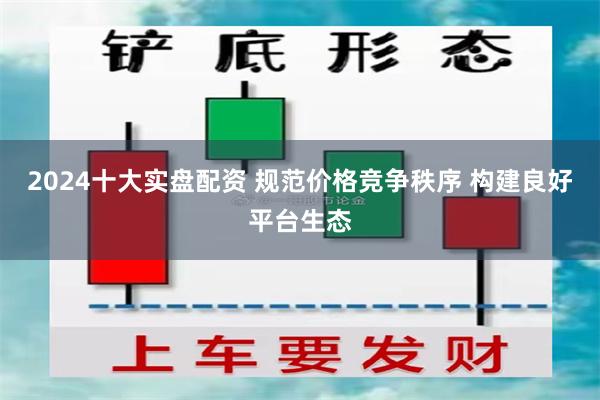 2024十大实盘配资 规范价格竞争秩序 构建良好平台生态