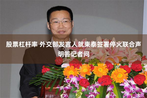 股票杠杆率 外交部发言人就柬泰签署停火联合声明答记者问