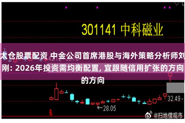太仓股票配资 中金公司首席港股与海外策略分析师刘刚: 2026年投资需均衡配置, 宜跟随信用扩张的方向
