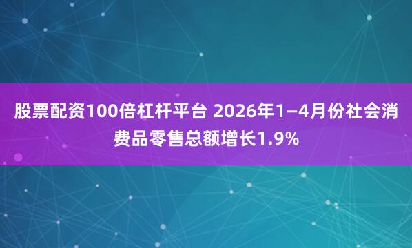 股票配资100倍杠杆平台 2026年1—4月份社会消费品零售总额增长1.9%