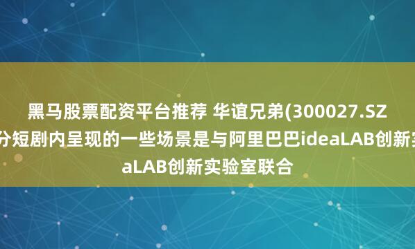 黑马股票配资平台推荐 华谊兄弟(300027.SZ)：公司部分短剧内呈现的一些场景是与阿里巴巴ideaLAB创新实验室联合