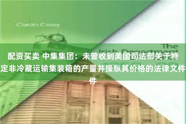 配资买卖 中集集团:未曾收到美国司法部关于特定非冷藏运输集装箱的产量并操纵其价格的法律文件