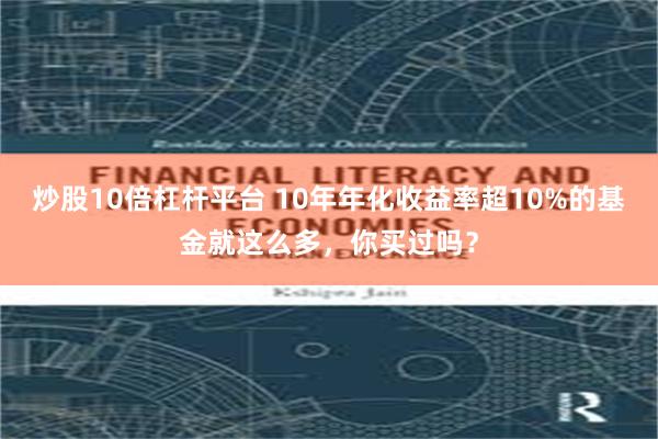 炒股10倍杠杆平台 10年年化收益率超10%的基金就这么多,你买过吗?