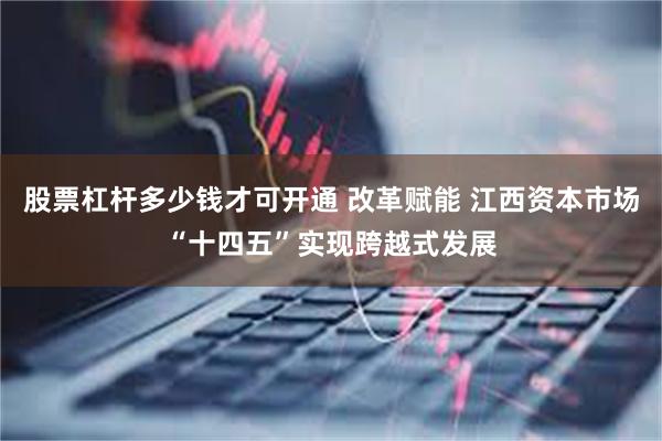 股票杠杆多少钱才可开通 改革赋能 江西资本市场“十四五”实现跨越式发展