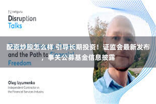 配资炒股怎么样 引导长期投资！证监会最新发布，事关公募基金信息披露