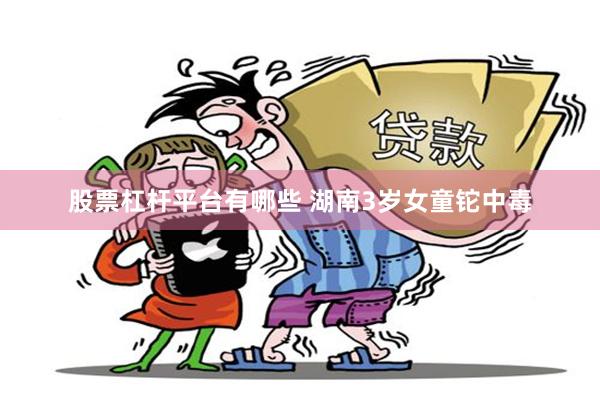股票杠杆平台有哪些 湖南3岁女童铊中毒