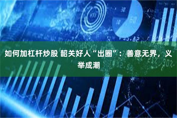 如何加杠杆炒股 韶关好人“出圈”：善意无界，义举成潮