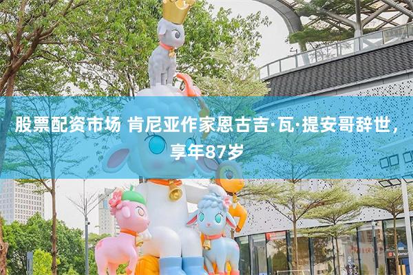 股票配资市场 肯尼亚作家恩古吉·瓦·提安哥辞世，享年87岁