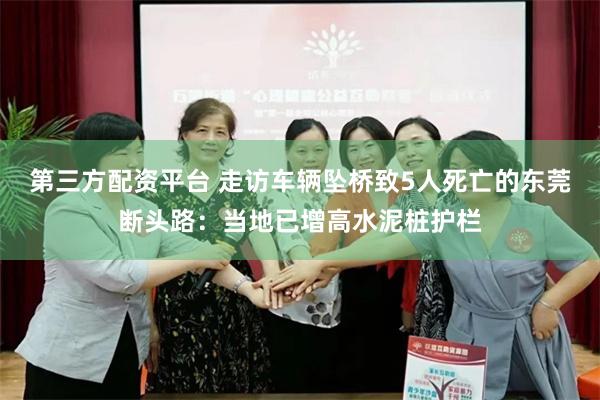 第三方配资平台 走访车辆坠桥致5人死亡的东莞断头路：当地已增高水泥桩护栏