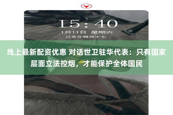线上最新配资优惠 对话世卫驻华代表：只有国家层面立法控烟，才能保护全体国民