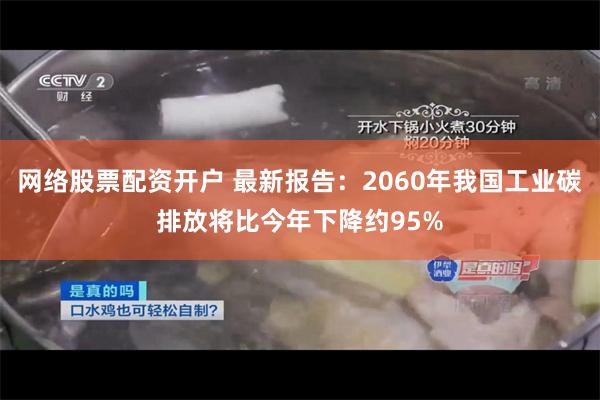 网络股票配资开户 最新报告：2060年我国工业碳排放将比今年下降约95%