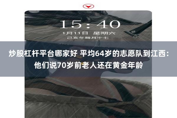 炒股杠杆平台哪家好 平均64岁的志愿队到江西：他们说70岁前老人还在黄金年龄