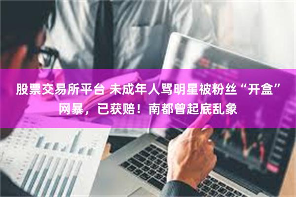 股票交易所平台 未成年人骂明星被粉丝“开盒”网暴，已获赔！南都曾起底乱象