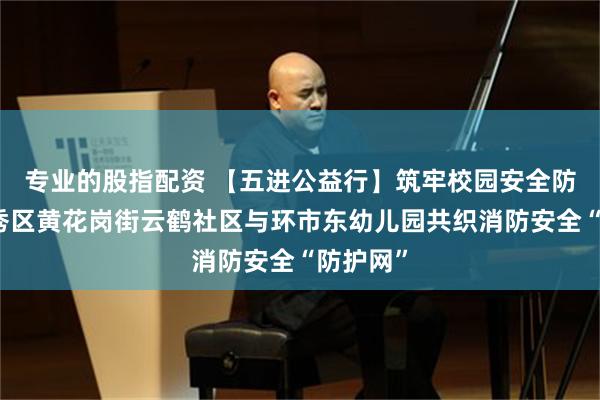 专业的股指配资 【五进公益行】筑牢校园安全防线！越秀区黄花岗街云鹤社区与环市东幼儿园共织消防安全“防护网”