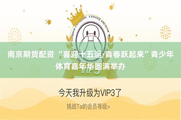 南京期货配资 “喜迎十五运·青春跃起来”青少年体育嘉年华圆满举办