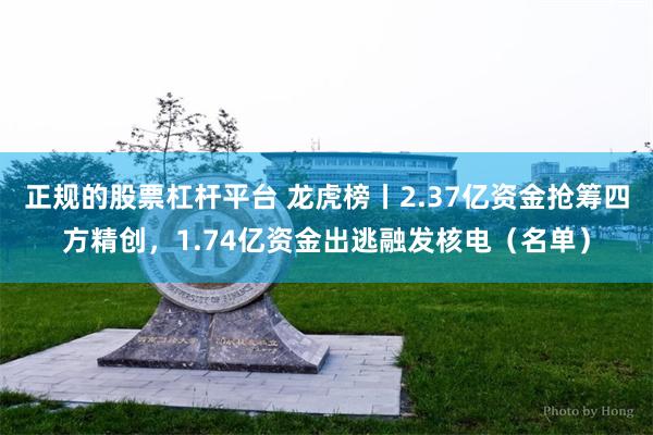 正规的股票杠杆平台 龙虎榜丨2.37亿资金抢筹四方精创，1.74亿资金出逃融发核电（名单）