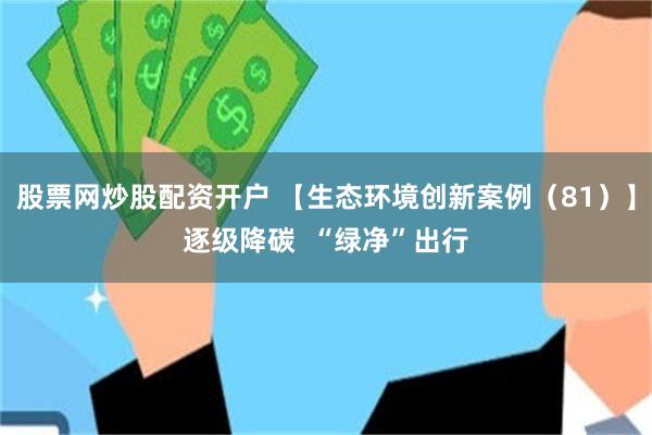 股票网炒股配资开户 【生态环境创新案例（81）】逐级降碳  “绿净”出行