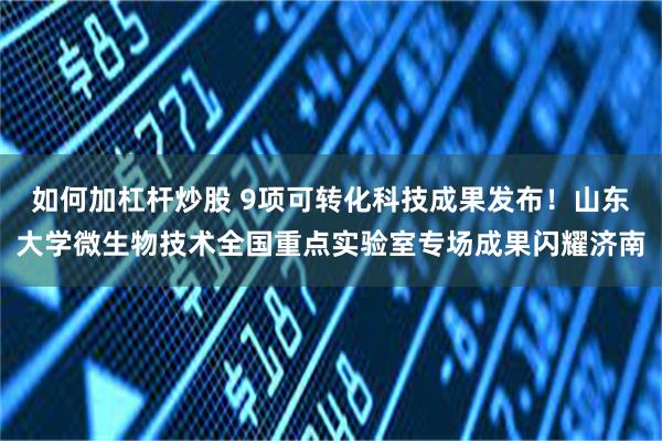 如何加杠杆炒股 9项可转化科技成果发布！山东大学微生物技术全国重点实验室专场成果闪耀济南
