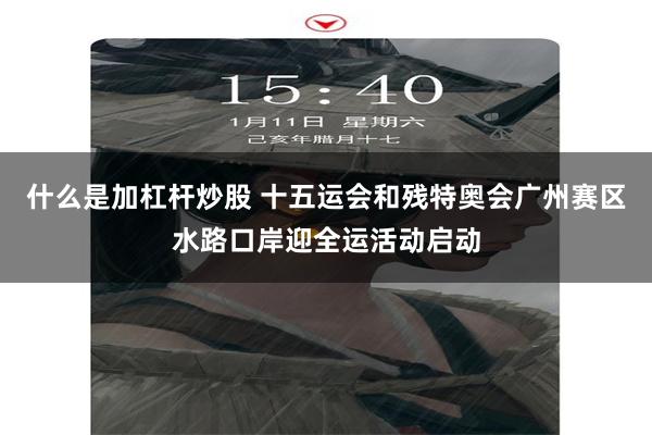 什么是加杠杆炒股 十五运会和残特奥会广州赛区水路口岸迎全运活动启动