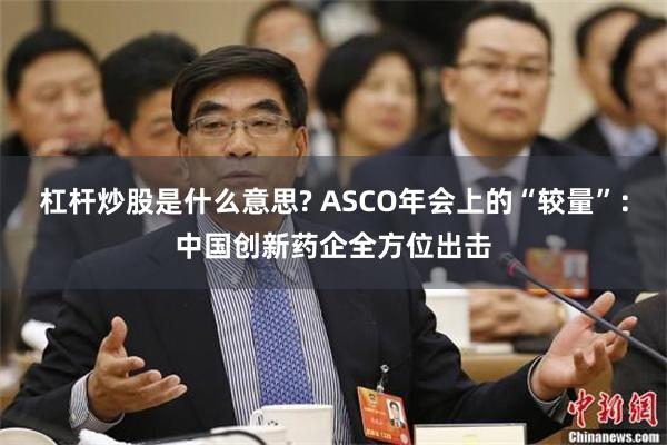 杠杆炒股是什么意思? ASCO年会上的“较量”：中国创新药企全方位出击