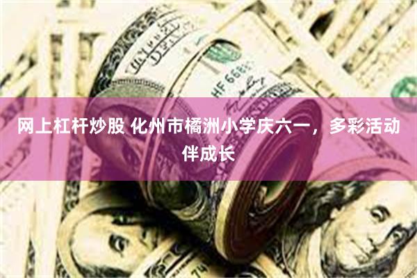 网上杠杆炒股 化州市橘洲小学庆六一，多彩活动伴成长