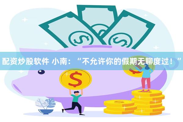 配资炒股软件 小南：“不允许你的假期无聊度过！”