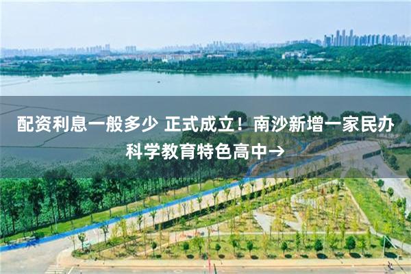 配资利息一般多少 正式成立！南沙新增一家民办科学教育特色高中→