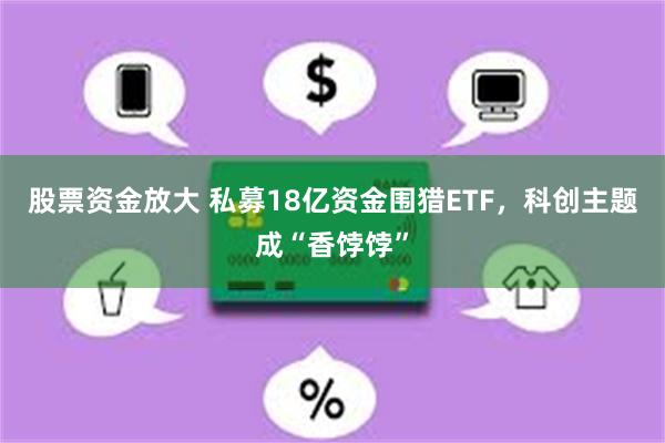 股票资金放大 私募18亿资金围猎ETF，科创主题成“香饽饽”