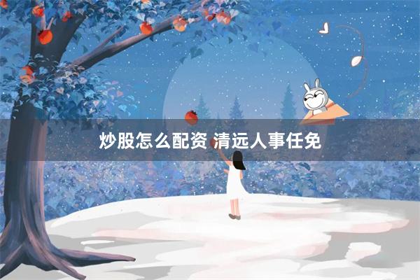 炒股怎么配资 清远人事任免