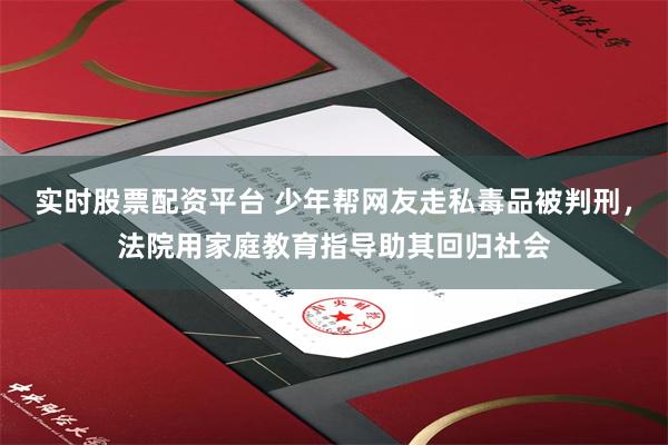 实时股票配资平台 少年帮网友走私毒品被判刑，法院用家庭教育指导助其回归社会