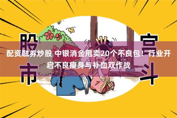 配资融券炒股 中银消金甩卖20个不良包！行业开启不良瘦身与补血双作战