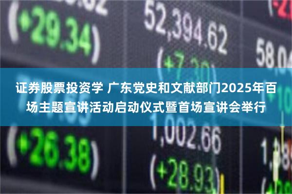 证券股票投资学 广东党史和文献部门2025年百场主题宣讲活动启动仪式暨首场宣讲会举行