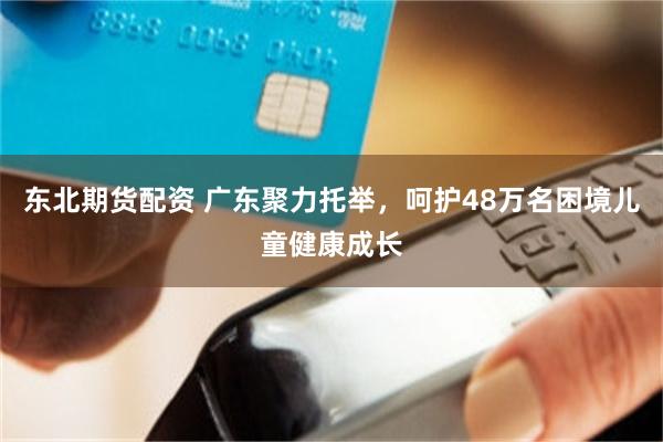 东北期货配资 广东聚力托举，呵护48万名困境儿童健康成长