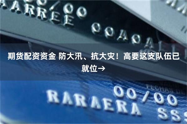 期货配资资金 防大汛、抗大灾！高要这支队伍已就位→