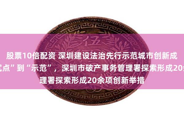 股票10倍配资 深圳建设法治先行示范城市创新成果展⑤|从“试点”到“示范”，深圳市破产事务管理署探索形成20余项创新举措