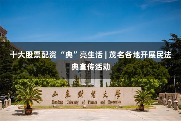 十大股票配资 “典”亮生活 | 茂名各地开展民法典宣传活动