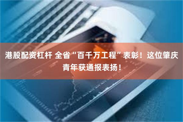 港股配资杠杆 全省“百千万工程”表彰！这位肇庆青年获通报表扬！