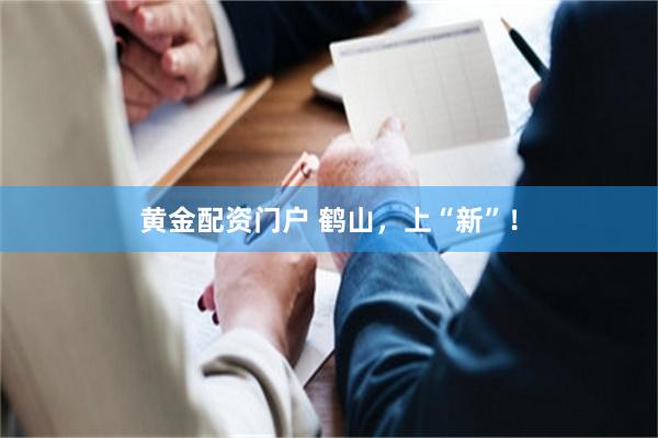 黄金配资门户 鹤山，上“新”！