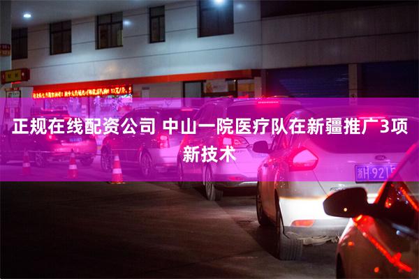 正规在线配资公司 中山一院医疗队在新疆推广3项新技术